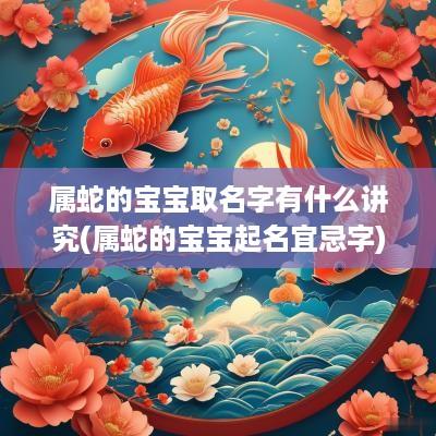 属蛇的宝宝取名字有什么讲究(属蛇的宝宝起名宜忌字)