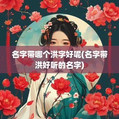 名字带哪个洪字好呢(名字带洪好听的名字)