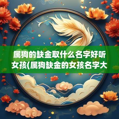 属狗的缺金取什么名字好听女孩(属狗缺金的女孩名字大全集) 属狗的缺金取什么名字好听女孩(属狗缺金的女孩名字大全集)