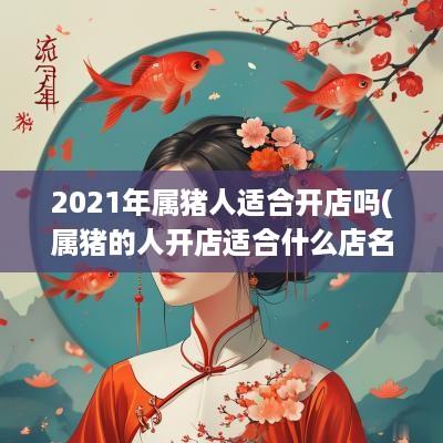 2025年属猪人适合开店吗(属猪的人开店适合什么店名)