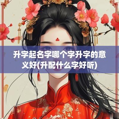 升字起名字哪个字升字的意义好(升配什么字好听)
