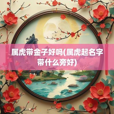 属虎带金子好吗(属虎起名字带什么旁好)