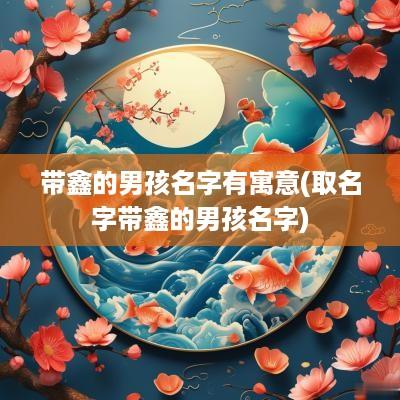 带鑫的男孩名字有寓意(取名字带鑫的男孩名字)