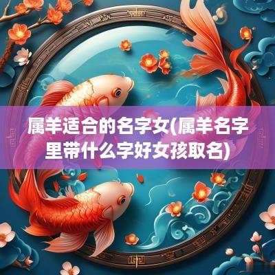 属羊适合的名字女(属羊名字里带什么字好女孩取名)