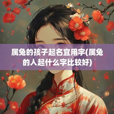 属兔的孩子起名宜用字(属兔的人起什么字比较好)