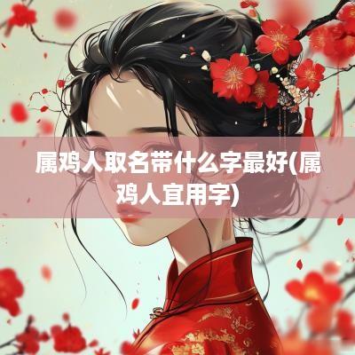 属鸡人取名带什么字最好(属鸡人宜用字)