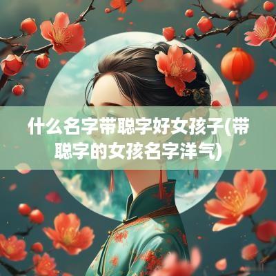 什么名字带聪字好女孩子(带聪字的女孩名字洋气)