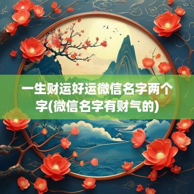 一生财运好运微信名字两个字(微信名字有财气的)