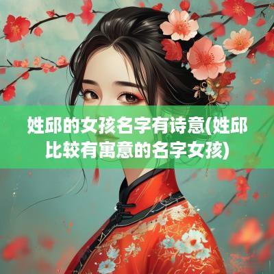 姓邱的女孩名字有诗意(姓邱比较有寓意的名字女孩)