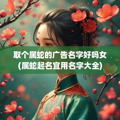 取个属蛇的广告名字好吗女(属蛇起名宜用名字大全)