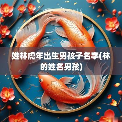 姓林蛇年出生男孩子名字(林的姓名男孩)