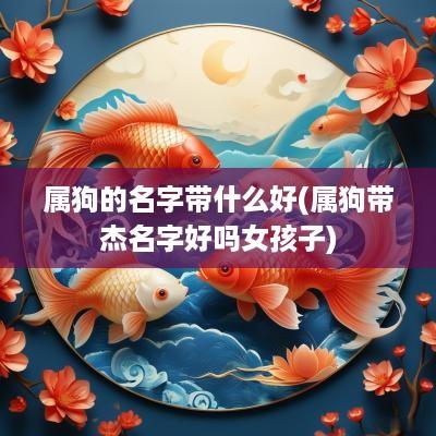 属狗的名字带什么好(属狗带杰名字好吗女孩子)