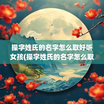 操字姓氏的名字怎么取好听女孩(操字姓氏的名字怎么取好听)