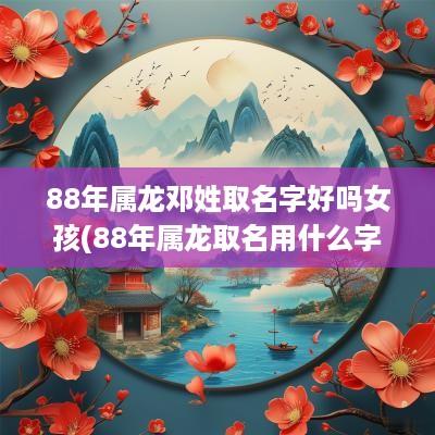 88年属龙邓姓取名字好吗女孩(88年属龙取名用什么字好)