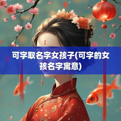 可字取名字女孩子(可字的女孩名字寓意)