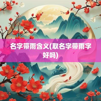名字带雨含义(取名字带雨字好吗)