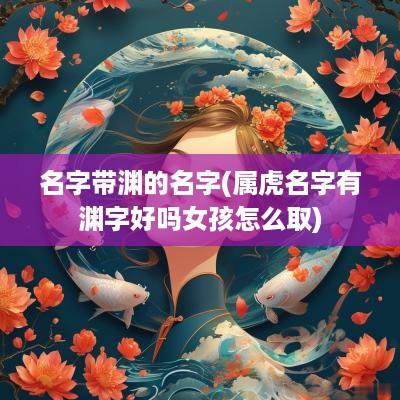 名字带渊的名字(属虎名字有渊字好吗女孩怎么取)