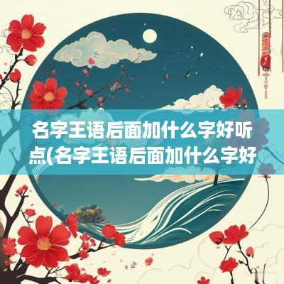 名字王语后面加什么字好听点(名字王语后面加什么字好听女孩)