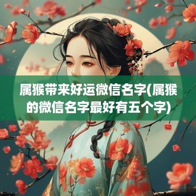 属猴带来好运微信名字(属猴的微信名字最好有五个字)