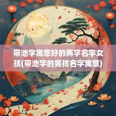 带池字寓意好的两字名字女孩(带池字的男孩名字寓意)