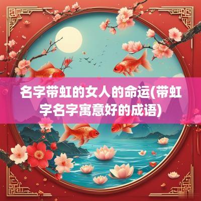 名字带虹的女人的命运(带虹字名字寓意好的成语)
