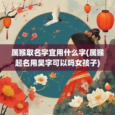 属猴取名字宜用什么字(属猴起名用昊字可以吗女孩子)