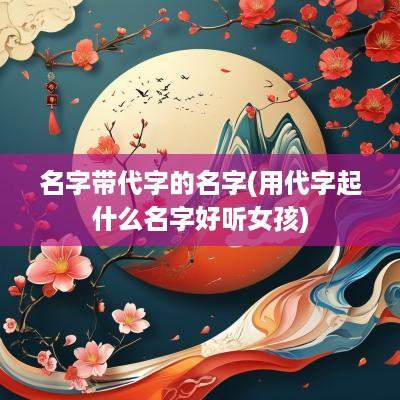 名字带代字的名字(用代字起什么名字好听女孩)