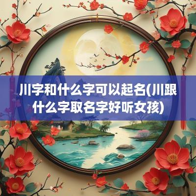 川字和什么字可以起名(川跟什么字取名字好听女孩)