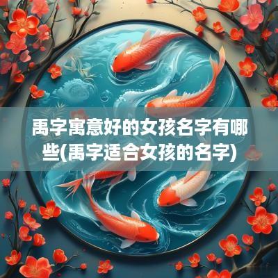 禹字寓意好的女孩名字有哪些(禹字适合女孩的名字)