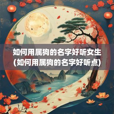 如何用属狗的名字好听女生(如何用属狗的名字好听点)