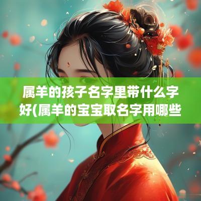 属羊的孩子名字里带什么字好(属羊的宝宝取名字用哪些字好)