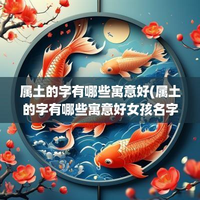 属土的字有哪些寓意好(属土的字有哪些寓意好女孩名字)