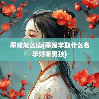 墨翰怎么读(墨翰字取什么名字好听男孩)