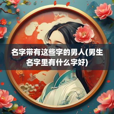 名字带有这些字的男人(男生名字里有什么字好)