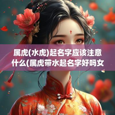 属虎(水虎)起名字应该注意什么(属虎带水起名字好吗女宝宝取名)