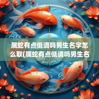 属蛇有点低调吗男生名字怎么取(属蛇有点低调吗男生名字叫什么)