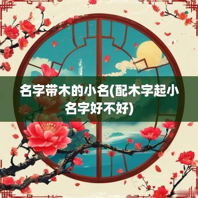 名字带木的小名(配木字起小名字好不好) 名字带木的小名(配木字起小名字好不好)
