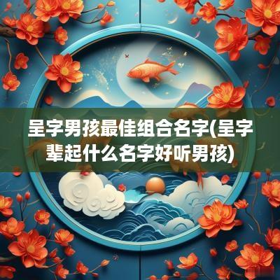 呈字男孩最佳组合名字(呈字辈起什么名字好听男孩)