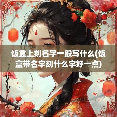 饭盒上刻名字一般写什么(饭盒带名字刻什么字好一点)