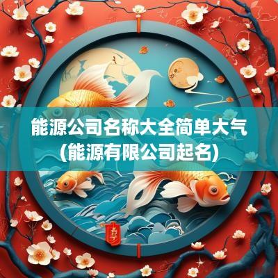 能源公司名称大全简单大气(能源有限公司起名)