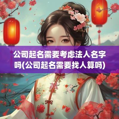 公司起名需要考虑法人名字吗(公司起名需要找人算吗)