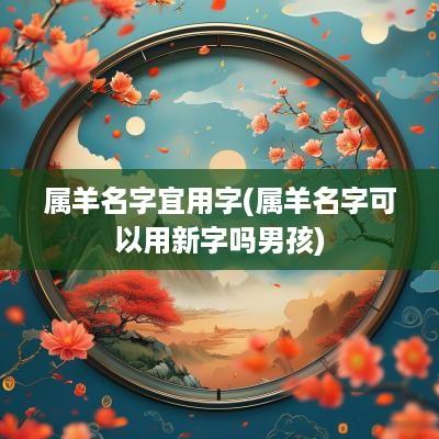 属羊名字宜用字(属羊名字可以用新字吗男孩)