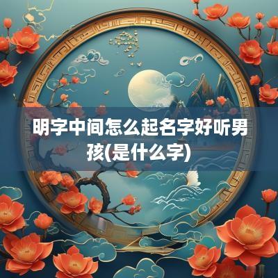 明字中间怎么起名字好听男孩(是什么字)