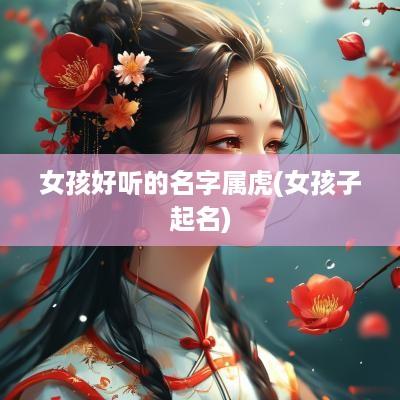 女孩好听的名字属虎(女孩子起名)