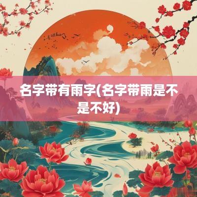 名字带有雨字(名字带雨是不是不好)