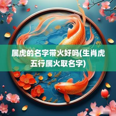 属虎的名字带火好吗(生肖虎五行属火取名字)