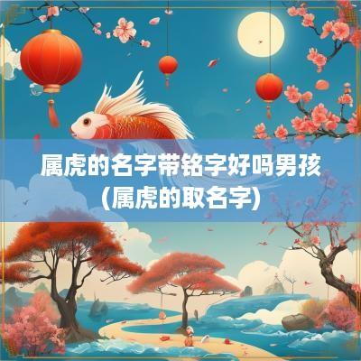 属虎的名字带铭字好吗男孩(属虎的取名字)