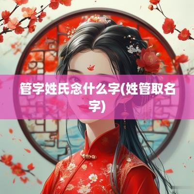 管字姓氏念什么字(姓管取名字)