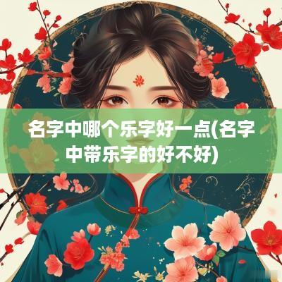 名字中哪个乐字好一点(名字中带乐字的好不好)