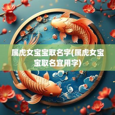 属虎女宝宝取名字(属虎女宝宝取名宜用字)